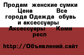 Продам  женские сумки › Цена ­ 1 000 - Все города Одежда, обувь и аксессуары » Аксессуары   . Коми респ.